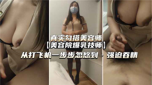 真实勾引美容院男技师:从按摩诱惑到雌堕调教 强制口爆吞精彻底沦陷